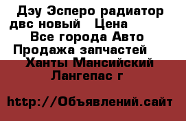 Дэу Эсперо радиатор двс новый › Цена ­ 2 300 - Все города Авто » Продажа запчастей   . Ханты-Мансийский,Лангепас г.